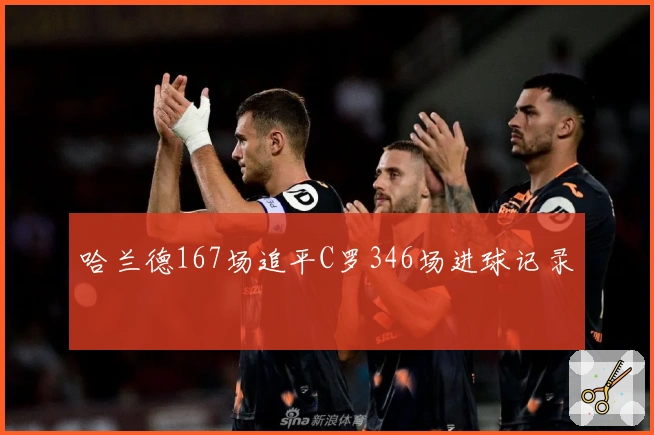 哈兰德167场追平C罗346场进球记录