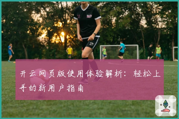 开云网页版使用体验解析:轻松上手的新用户指南