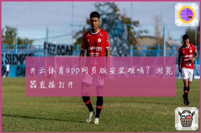 开云体育app网页版安装难吗？浏览器直接打开