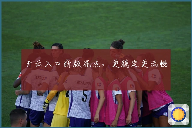 开云入口新版亮点，更稳定更流畅