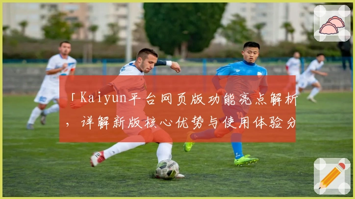「Kaiyun平台网页版功能亮点解析，详解新版核心优势与使用体验分享」