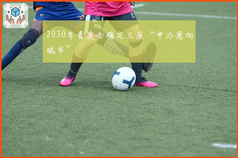 2030年青奥会确定三座“申办意向城市”