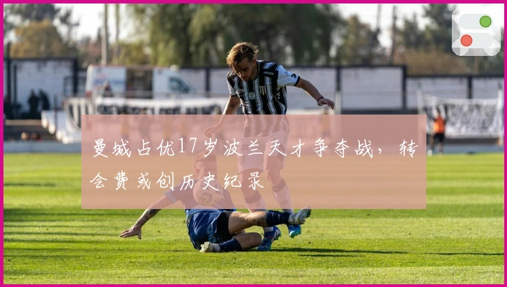 曼城占优17岁波兰天才争夺战，转会费或创历史纪录