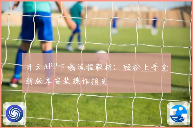 开云APP下载流程解析：轻松上手全新版本安装操作指南