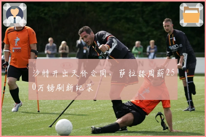沙特开出天价合同，萨拉赫周薪250万镑刷新纪录