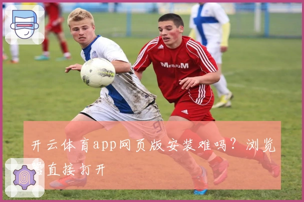 开云体育app网页版安装难吗？浏览器直接打开