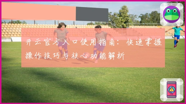 开云官方入口使用指南：快速掌握操作技巧与核心功能解析