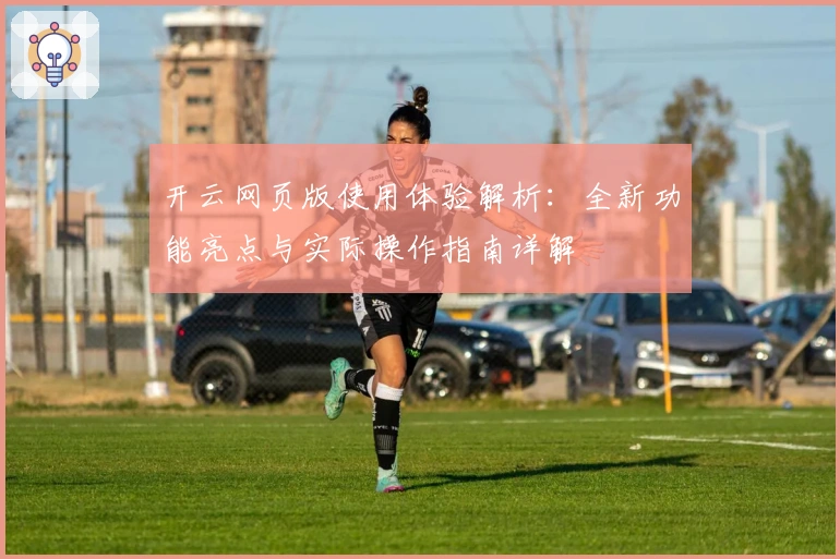 开云网页版使用体验解析:全新功能亮点与实际操作指南详解