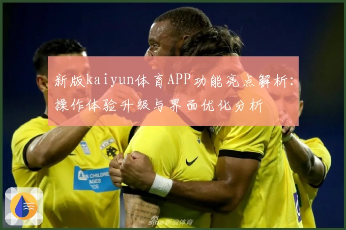 新版kaiyun体育APP功能亮点解析:操作体验升级与界面优化分析