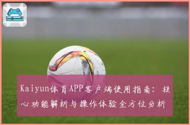 Kaiyun体育APP客户端使用指南：核心功能解析与操作体验全方位分析