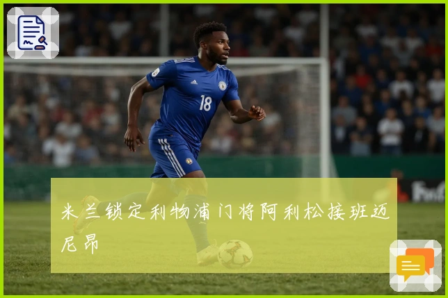 米兰锁定利物浦门将阿利松接班迈尼昂