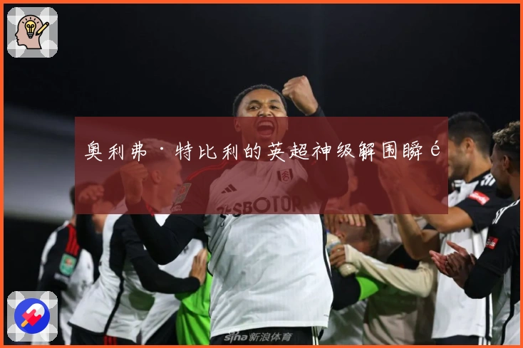 奥利弗·特比利的英超神级解围瞬间