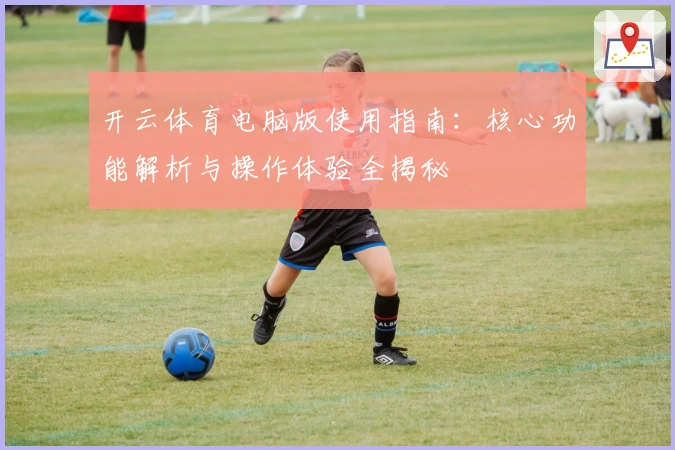 开云体育电脑版使用指南：核心功能解析与操作体验全揭秘