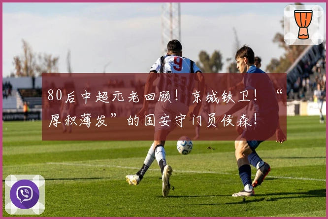 80后中超元老回顾！京城铁卫！“厚积薄发”的国安守门员侯森！