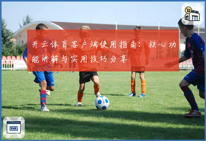 开云体育客户端使用指南：核心功能讲解与实用技巧分享