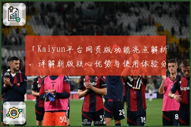 「Kaiyun平台网页版功能亮点解析，详解新版核心优势与使用体验分享」