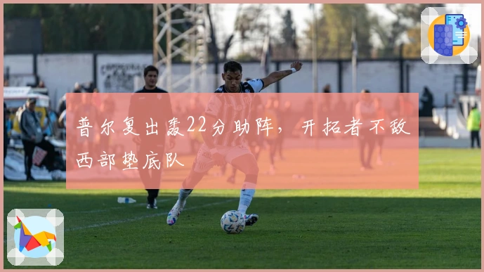 普尔复出轰22分助阵，开拓者不敌西部垫底队