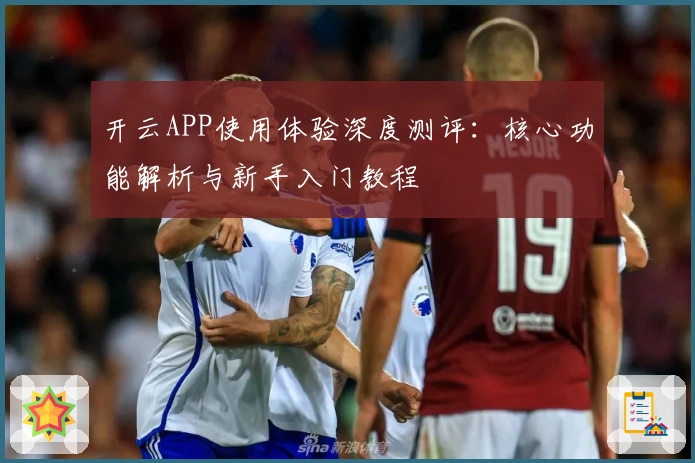 开云APP使用体验深度测评：核心功能解析与新手入门教程