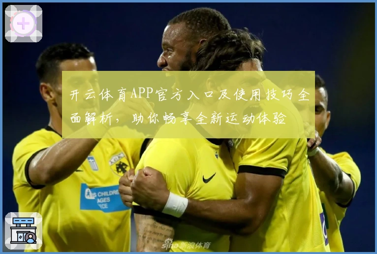 开云体育APP官方入口及使用技巧全面解析，助你畅享全新运动体验