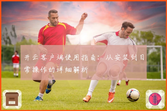 开云客户端使用指南:从安装到日常操作的详细解析