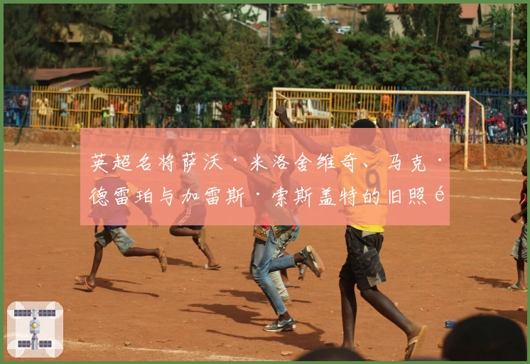 英超名将萨沃·米洛舍维奇、马克·德雷珀与加雷斯·索斯盖特的旧照重温