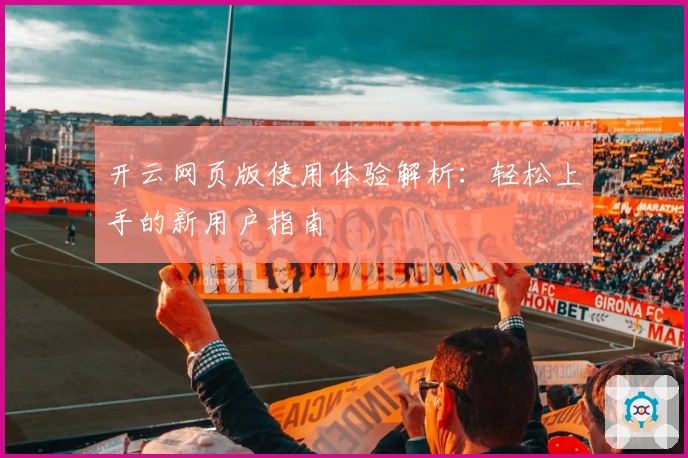 开云网页版使用体验解析：轻松上手的新用户指南