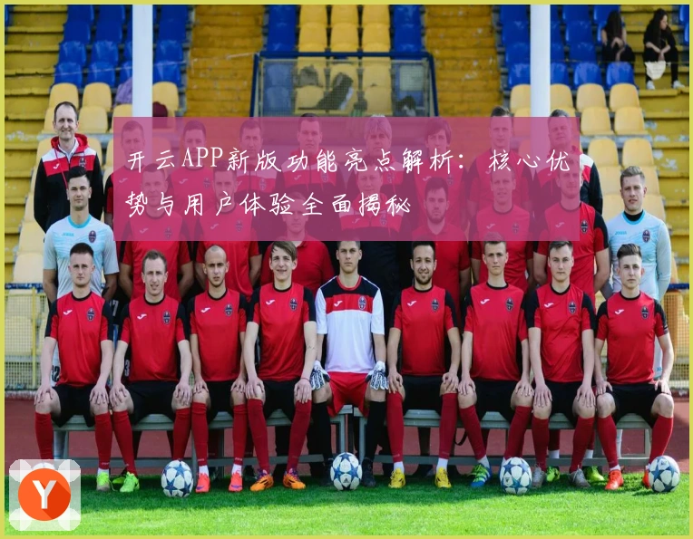 开云APP新版功能亮点解析:核心优势与用户体验全面揭秘
