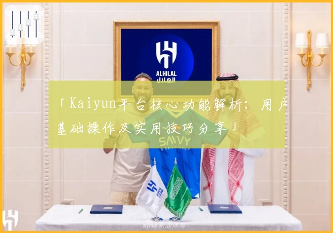 「Kaiyun平台核心功能解析：用户基础操作及实用技巧分享」