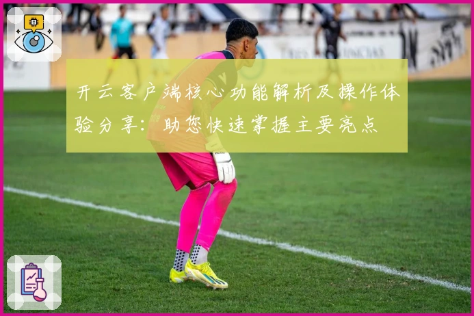 开云客户端核心功能解析及操作体验分享：助您快速掌握主要亮点