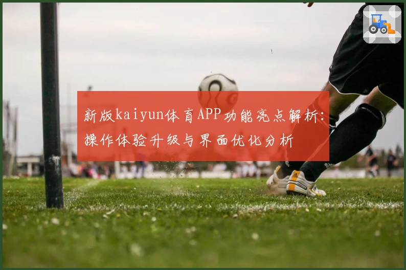 新版kaiyun体育APP功能亮点解析：操作体验升级与界面优化分析