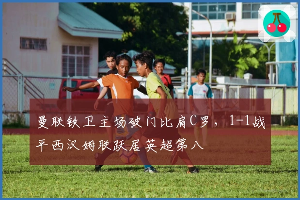 曼联铁卫主场破门比肩C罗，1-1战平西汉姆联跃居英超第八