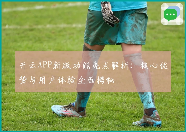 开云APP新版功能亮点解析：核心优势与用户体验全面揭秘