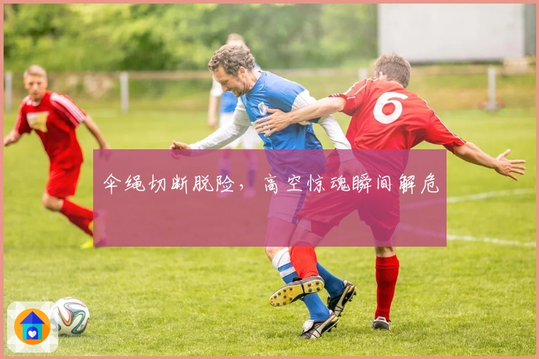 伞绳切断脱险，高空惊魂瞬间解危