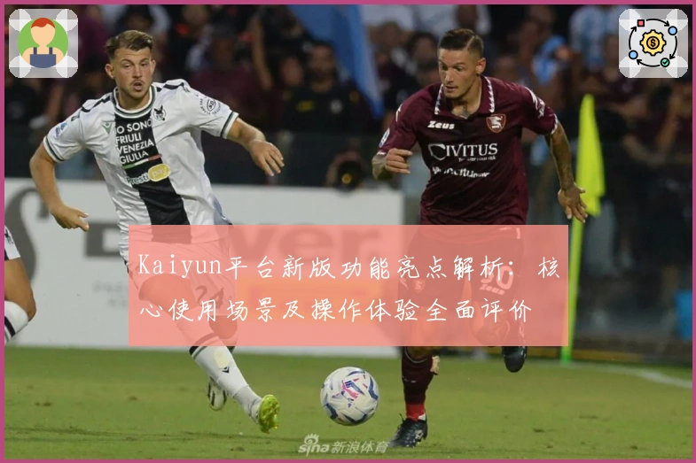 Kaiyun平台新版功能亮点解析:核心使用场景及操作体验全面评价