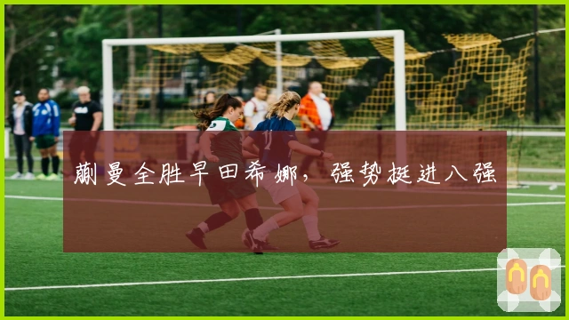 蒯曼全胜早田希娜，强势挺进八强