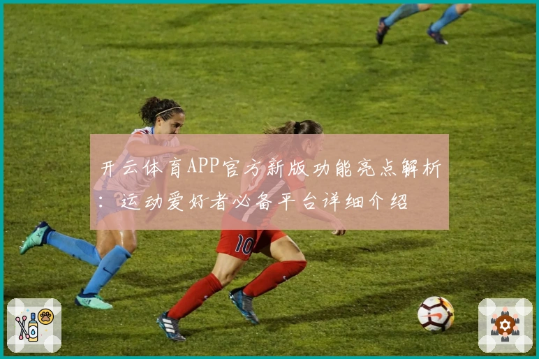 开云体育APP官方新版功能亮点解析：运动爱好者必备平台详细介绍